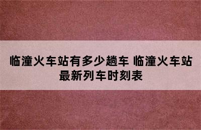 临潼火车站有多少趟车 临潼火车站最新列车时刻表